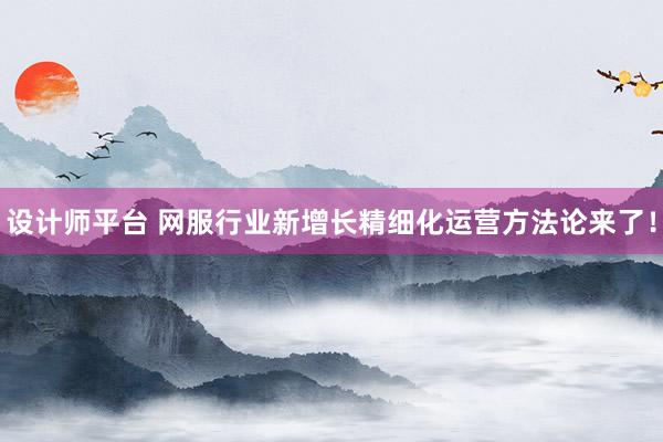 设计师平台 网服行业新增长精细化运营方法论来了！