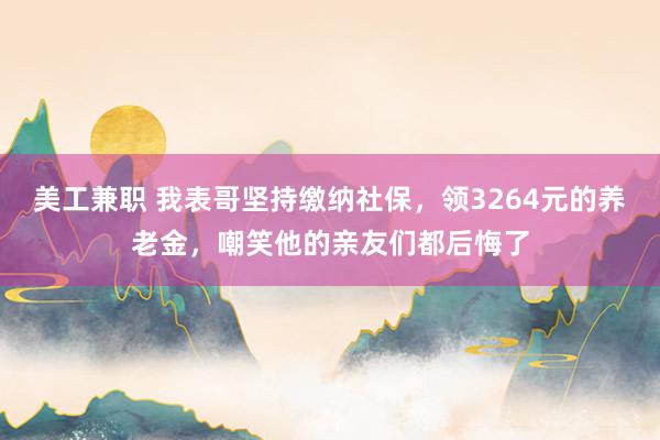 美工兼职 我表哥坚持缴纳社保，领3264元的养老金，嘲笑他的亲友们都后悔了