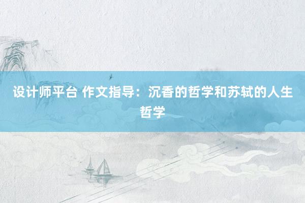 设计师平台 作文指导：沉香的哲学和苏轼的人生哲学