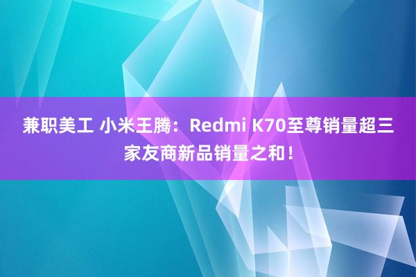 兼职美工 小米王腾：Redmi K70至尊销量超三家友商新品销量之和！