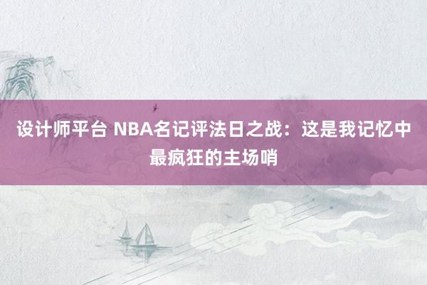 设计师平台 NBA名记评法日之战：这是我记忆中最疯狂的主场哨