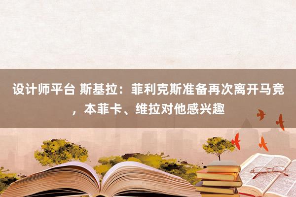 设计师平台 斯基拉：菲利克斯准备再次离开马竞，本菲卡、维拉对他感兴趣