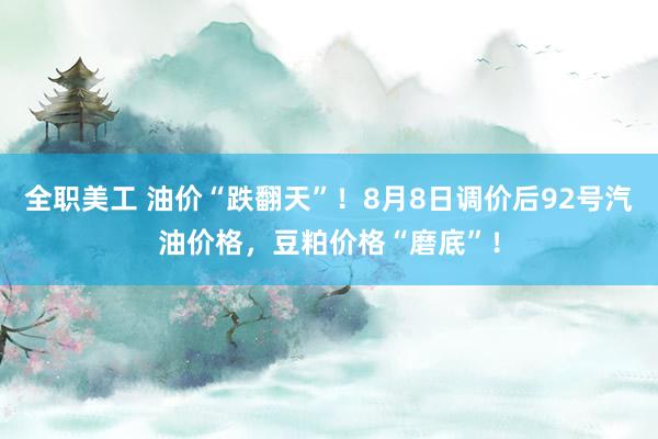 全职美工 油价“跌翻天”！8月8日调价后92号汽油价格，豆粕价格“磨底”！