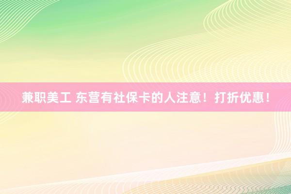 兼职美工 东营有社保卡的人注意！打折优惠！