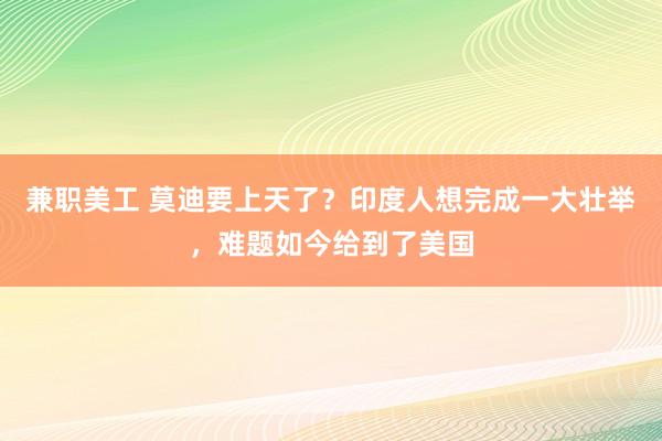 兼职美工 莫迪要上天了？印度人想完成一大壮举，难题如今给到了美国