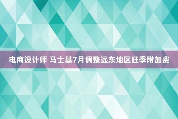 电商设计师 马士基7月调整远东地区旺季附加费