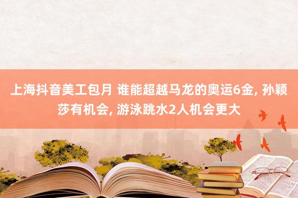 上海抖音美工包月 谁能超越马龙的奥运6金, 孙颖莎有机会, 游泳跳水2人机会更大