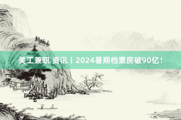 美工兼职 资讯丨2024暑期档票房破90亿！