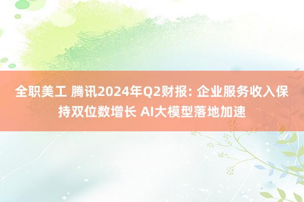 全职美工 腾讯2024年Q2财报: 企业服务收入保持双位数增长 AI大模型落地加速