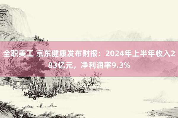 全职美工 京东健康发布财报：2024年上半年收入283亿元，净利润率9.3%