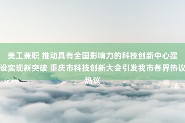 美工兼职 推动具有全国影响力的科技创新中心建设实现新突破 重庆市科技创新大会引发我市各界热议