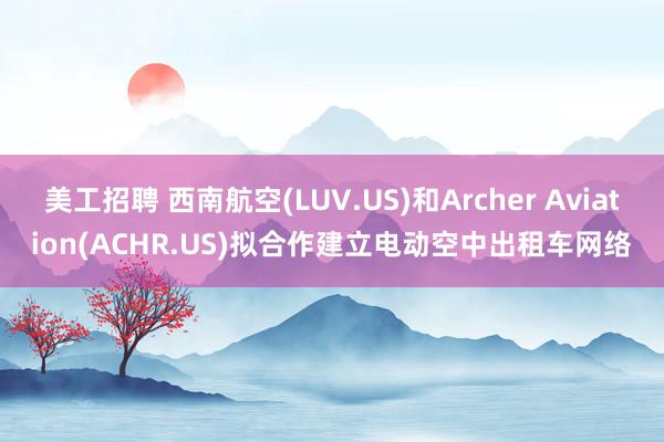 美工招聘 西南航空(LUV.US)和Archer Aviation(ACHR.US)拟合作建立电动空中出租车网络