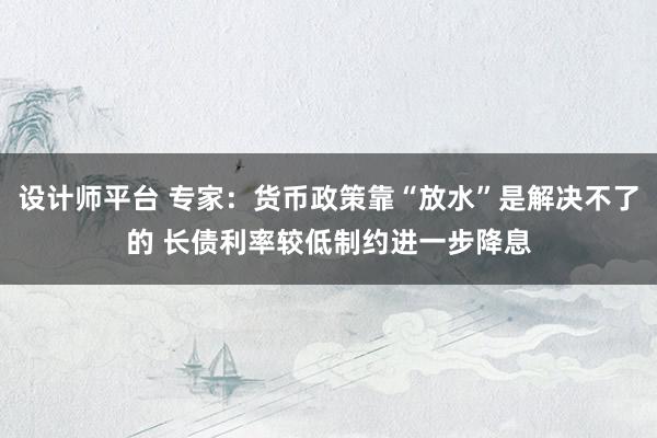 设计师平台 专家：货币政策靠“放水”是解决不了的 长债利率较低制约进一步降息