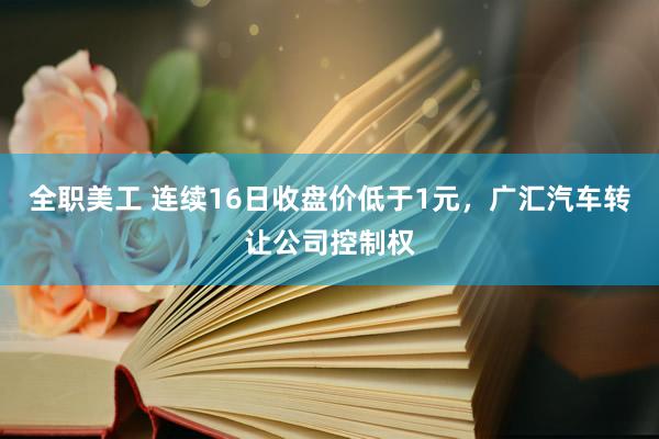 全职美工 连续16日收盘价低于1元，广汇汽车转让公司控制权