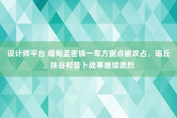 设计师平台 缅甸孟密镇一军方据点被攻占，瑙丘、抹谷和昔卜战事继续激烈