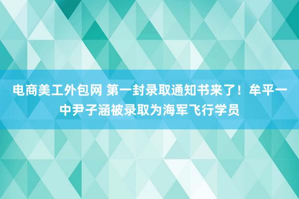 电商美工外包网 第一封录取通知书来了！牟平一中尹子涵被录取为海军飞行学员