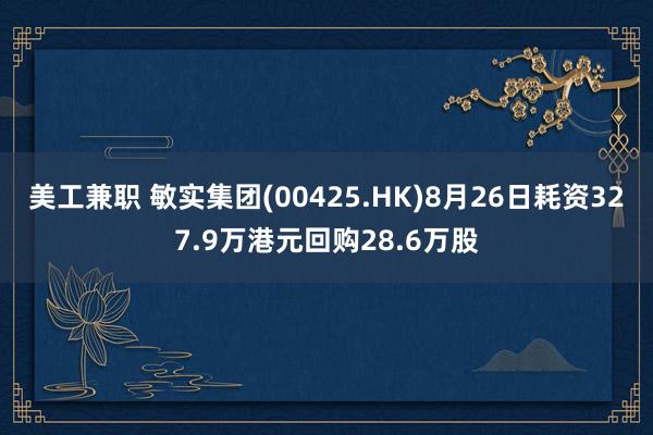 美工兼职 敏实集团(00425.HK)8月26日耗资327.9万港元回购28.6万股