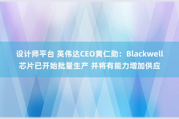 设计师平台 英伟达CEO黄仁勋：Blackwell芯片已开始批量生产 并将有能力增加供应