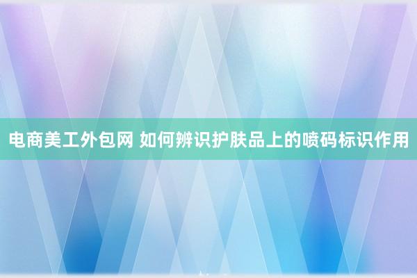 电商美工外包网 如何辨识护肤品上的喷码标识作用