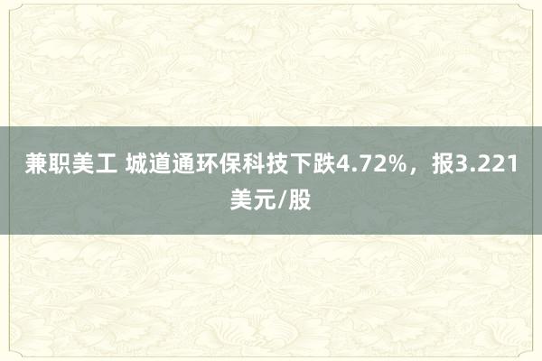 兼职美工 城道通环保科技下跌4.72%，报3.221美元/股