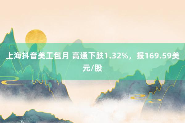 上海抖音美工包月 高通下跌1.32%，报169.59美元/股