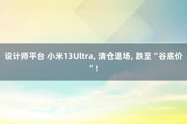 设计师平台 小米13Ultra, 清仓退场, 跌至“谷底价”!