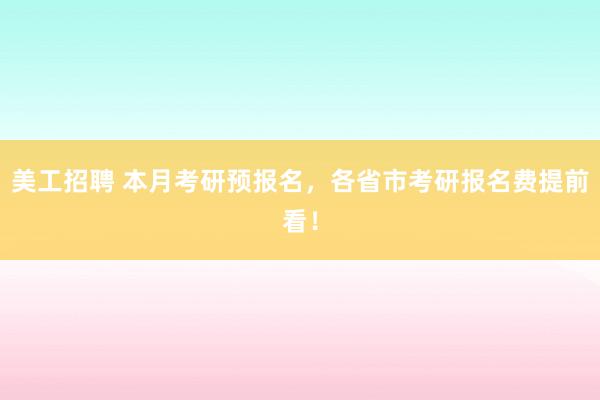 美工招聘 本月考研预报名，各省市考研报名费提前看！