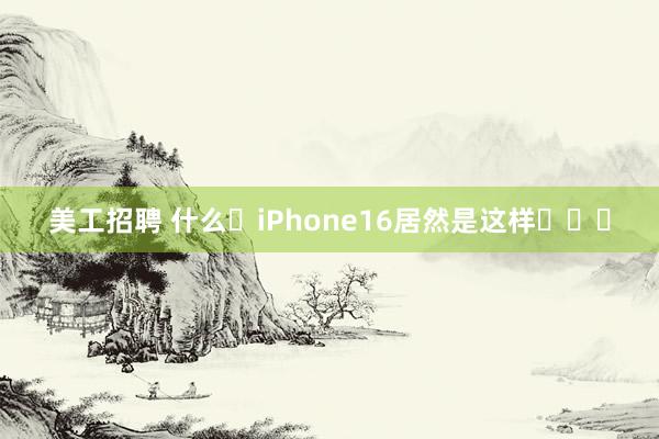 美工招聘 什么❓iPhone16居然是这样❗❗❗