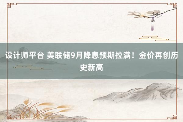 设计师平台 美联储9月降息预期拉满！金价再创历史新高