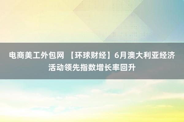 电商美工外包网 【环球财经】6月澳大利亚经济活动领先指数增长率回升