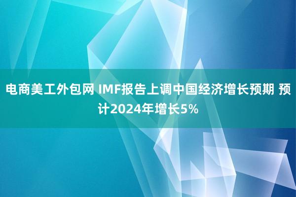 电商美工外包网 IMF报告上调中国经济增长预期 预计2024年增长5%