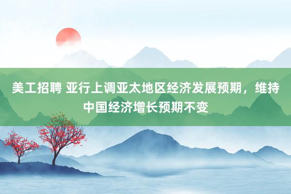 美工招聘 亚行上调亚太地区经济发展预期，维持中国经济增长预期不变