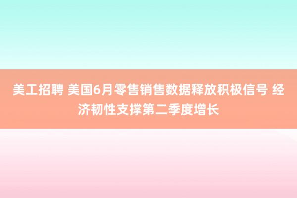 美工招聘 美国6月零售销售数据释放积极信号 经济韧性支撑第二季度增长