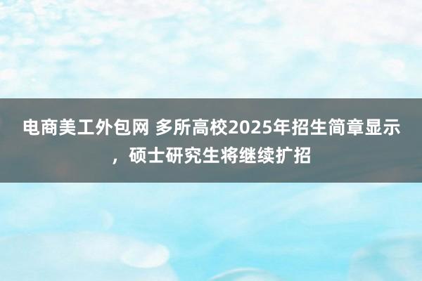 电商美工外包网 多所高校2025年招生简章显示，硕士研究生将继续扩招