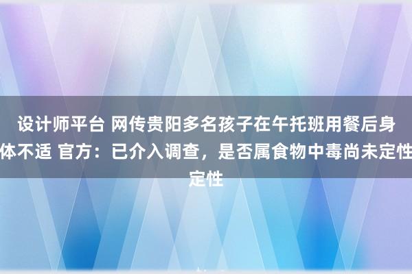 设计师平台 网传贵阳多名孩子在午托班用餐后身体不适 官方：已介入调查，是否属食物中毒尚未定性