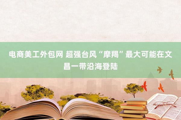 电商美工外包网 超强台风“摩羯”最大可能在文昌一带沿海登陆