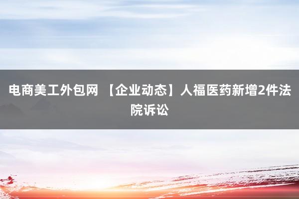 电商美工外包网 【企业动态】人福医药新增2件法院诉讼