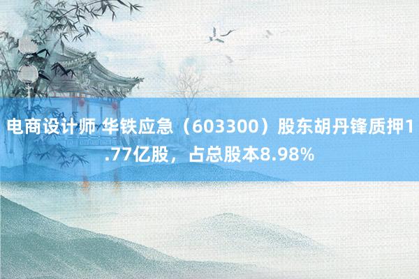 电商设计师 华铁应急（603300）股东胡丹锋质押1.77亿股，占总股本8.98%