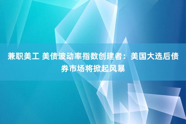 兼职美工 美债波动率指数创建者：美国大选后债券市场将掀起风暴