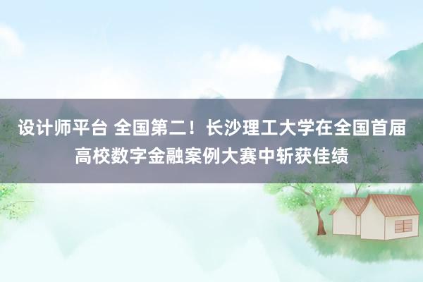 设计师平台 全国第二！长沙理工大学在全国首届高校数字金融案例大赛中斩获佳绩