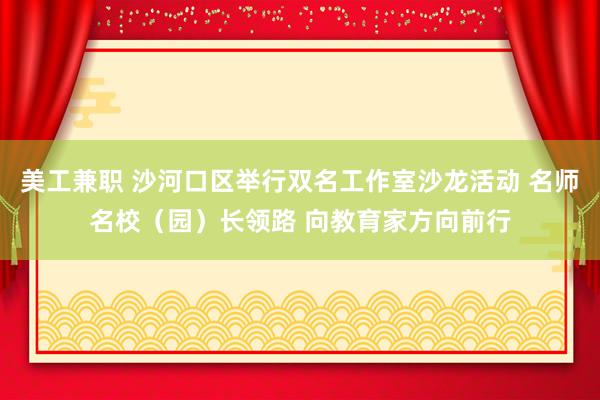 美工兼职 沙河口区举行双名工作室沙龙活动 名师名校（园）长领路 向教育家方向前行